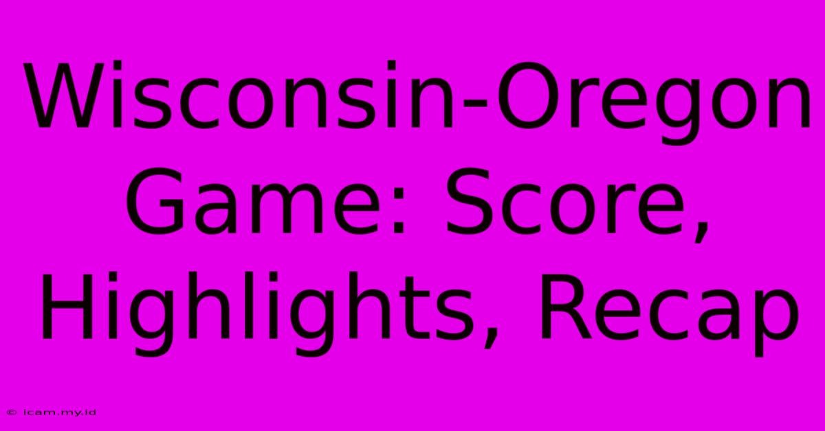 Wisconsin-Oregon Game: Score, Highlights, Recap