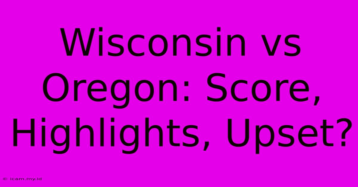 Wisconsin Vs Oregon: Score, Highlights, Upset?