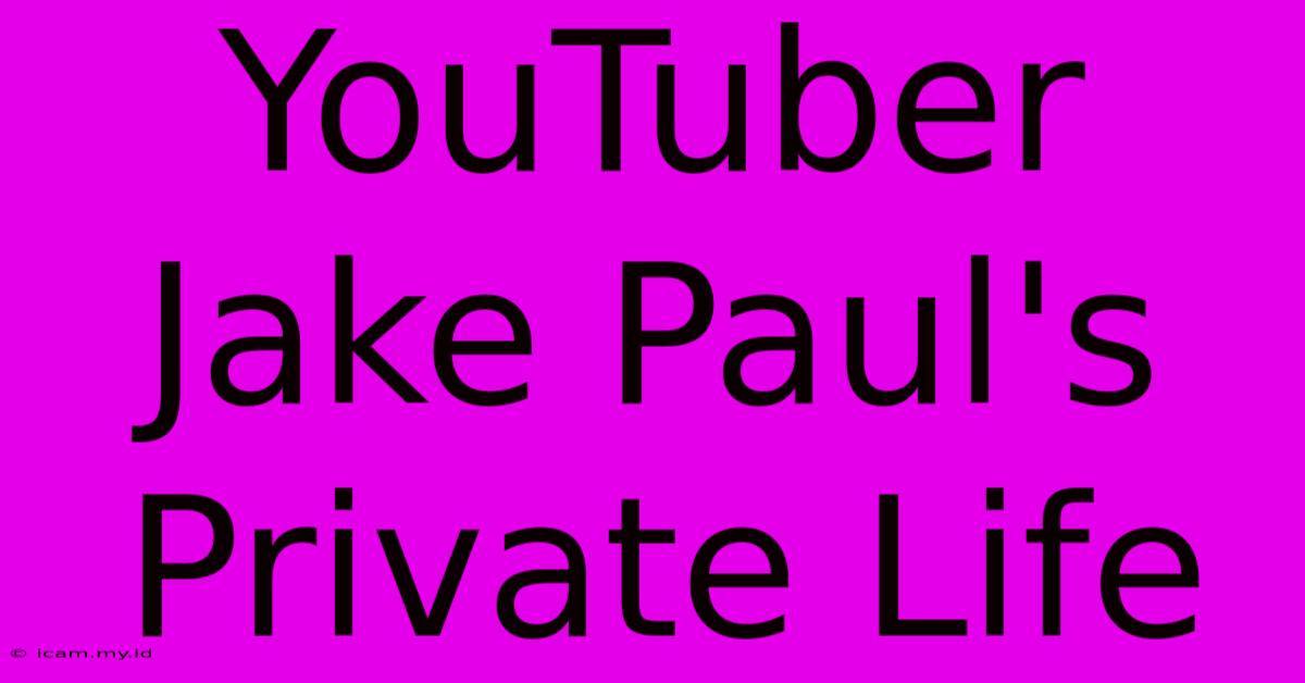 YouTuber Jake Paul's Private Life